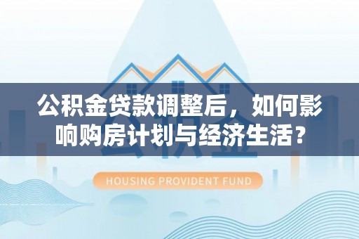 临西公积金贷款调整后，如何影响购房计划与经济生活？