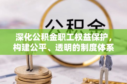 临西深化公积金职工权益保护，构建公平、透明的制度体系