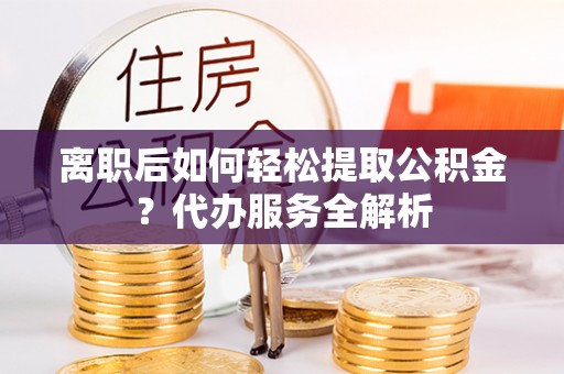 临西离职后如何轻松提取公积金？代办服务全解析