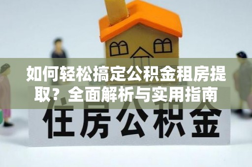 临西如何轻松搞定公积金租房提取？全面解析与实用指南