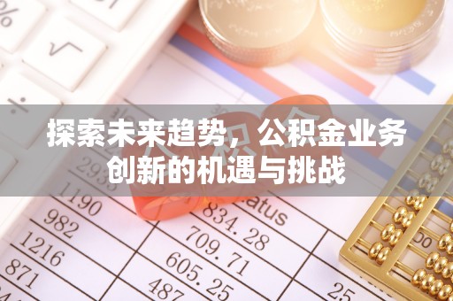 临西探索未来趋势，公积金业务创新的机遇与挑战