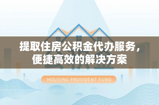 临西提取住房公积金代办服务，便捷高效的解决方案