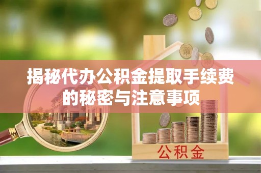 临西揭秘代办公积金提取手续费的秘密与注意事项