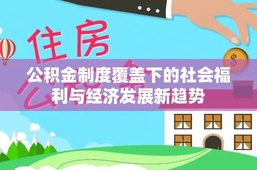 临西公积金制度覆盖下的社会福利与经济发展新趋势