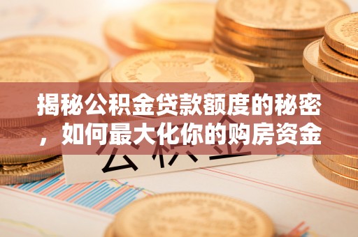 临西揭秘公积金贷款额度的秘密，如何最大化你的购房资金
