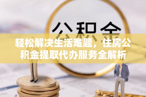 临西轻松解决生活难题，住房公积金提取代办服务全解析