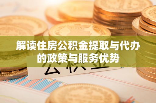 临西解读住房公积金提取与代办的政策与服务优势