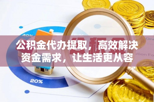 临西公积金代办提取，高效解决资金需求，让生活更从容