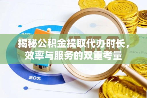 临西揭秘公积金提取代办时长，效率与服务的双重考量