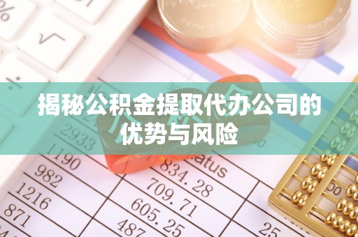 临西揭秘公积金提取代办公司的优势与风险