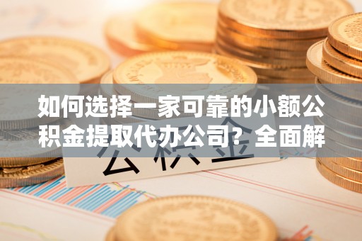 临西如何选择一家可靠的小额公积金提取代办公司？全面解析与实用指南