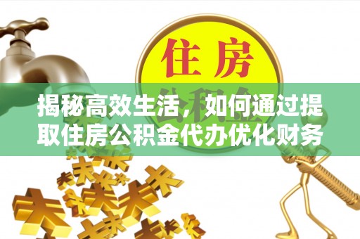 临西揭秘高效生活，如何通过提取住房公积金代办优化财务管理