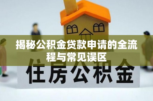 临西揭秘公积金贷款申请的全流程与常见误区