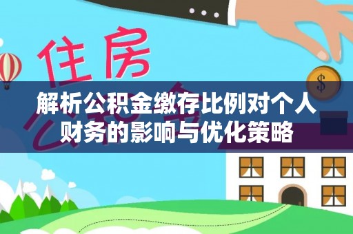 临西解析公积金缴存比例对个人财务的影响与优化策略