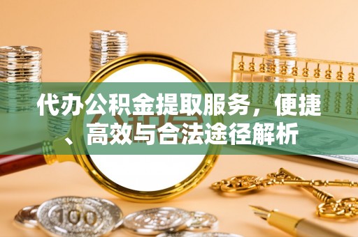 临西代办公积金提取服务，便捷、高效与合法途径解析