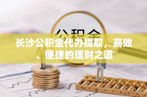 临西长沙公积金代办提取，高效、便捷的理财之道