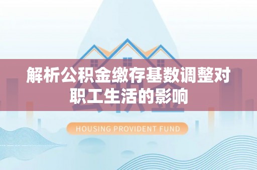 临西解析公积金缴存基数调整对职工生活的影响