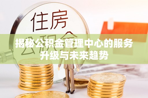 临西揭秘公积金管理中心的服务升级与未来趋势