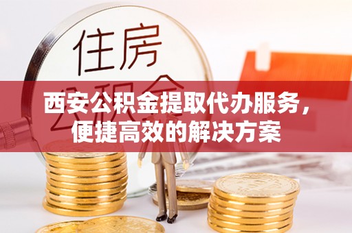 临西西安公积金提取代办服务，便捷高效的解决方案