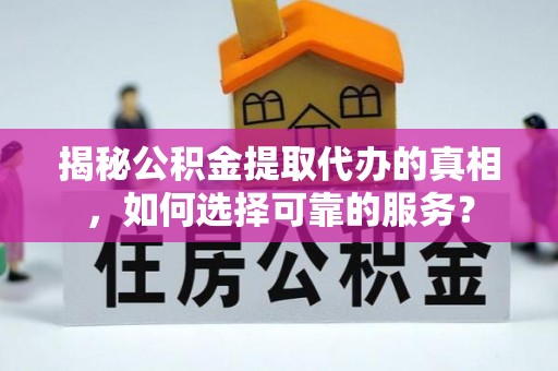 临西揭秘公积金提取代办的真相，如何选择可靠的服务？