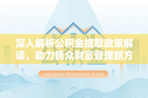 临西深入解析公积金提取政策解读，助力民众财富管理新方向