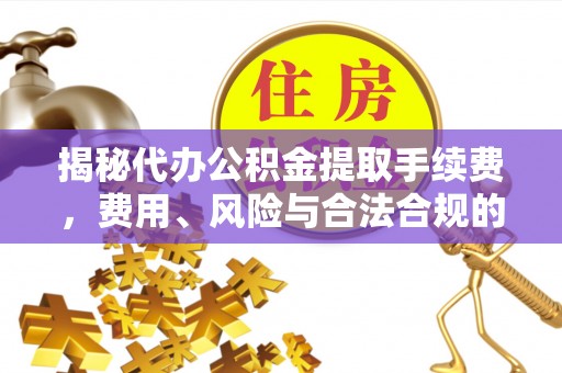 临西揭秘代办公积金提取手续费，费用、风险与合法合规的全解析