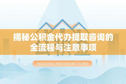 临西揭秘公积金代办提取咨询的全流程与注意事项