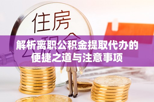 临西解析离职公积金提取代办的便捷之道与注意事项