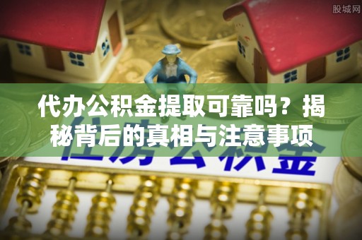 临西代办公积金提取可靠吗？揭秘背后的真相与注意事项