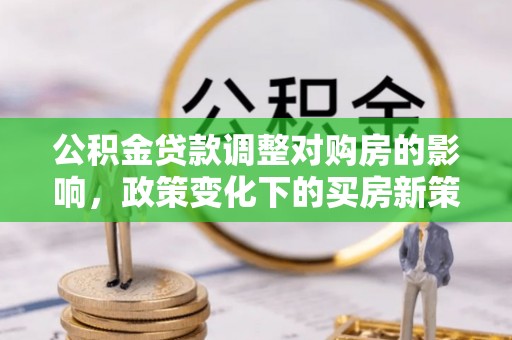 临西公积金贷款调整对购房的影响，政策变化下的买房新策略