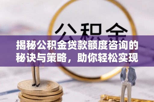 临西揭秘公积金贷款额度咨询的秘诀与策略，助你轻松实现购房梦