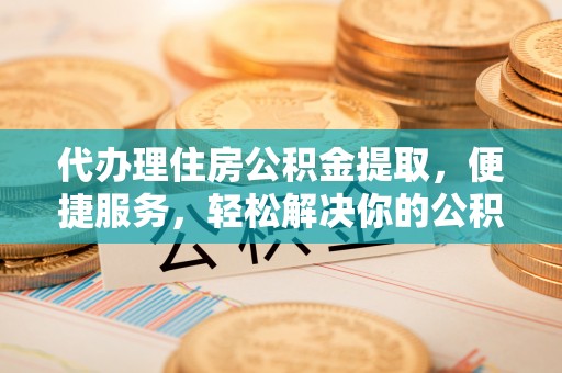 临西代办理住房公积金提取，便捷服务，轻松解决你的公积金难题