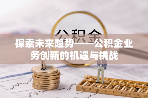 临西探索未来趋势——公积金业务创新的机遇与挑战