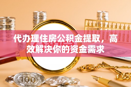 临西代办理住房公积金提取，高效解决你的资金需求