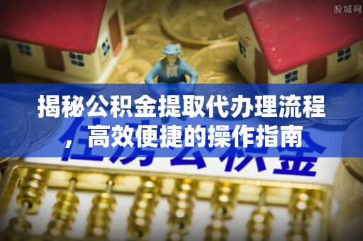 临西揭秘公积金提取代办理流程，高效便捷的操作指南