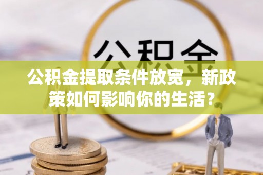 临西公积金提取条件放宽，新政策如何影响你的生活？