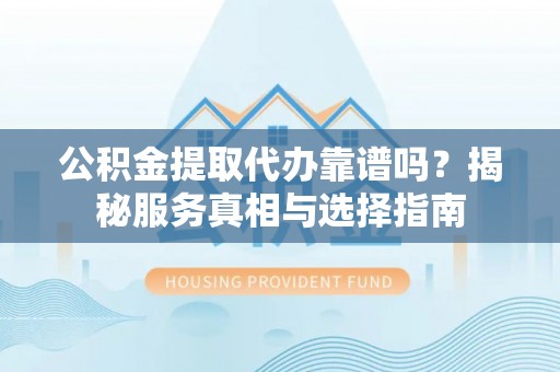 临西公积金提取代办靠谱吗？揭秘服务真相与选择指南