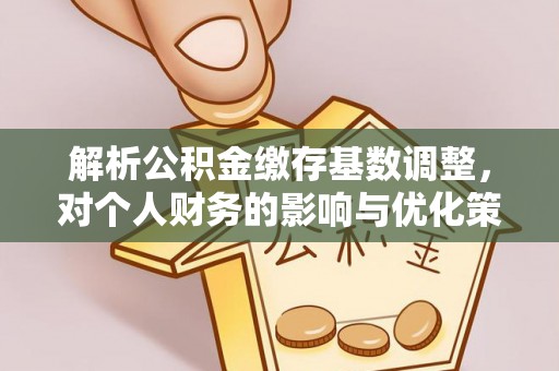临西解析公积金缴存基数调整，对个人财务的影响与优化策略