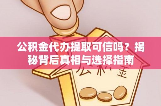 临西公积金代办提取可信吗？揭秘背后真相与选择指南