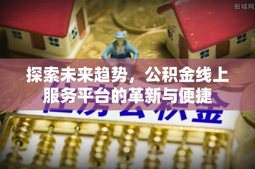 临西探索未来趋势，公积金线上服务平台的革新与便捷