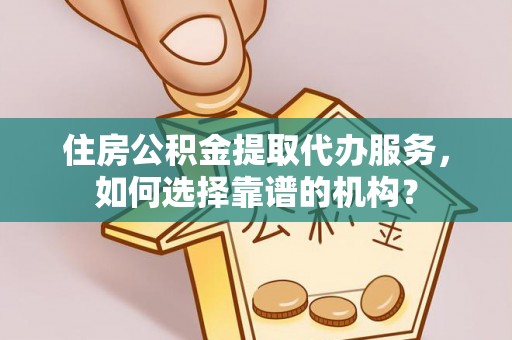 临西住房公积金提取代办服务，如何选择靠谱的机构？