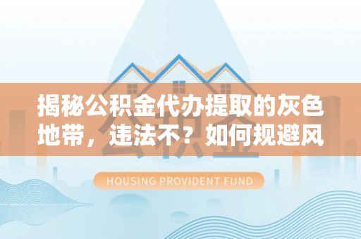临西揭秘公积金代办提取的灰色地带，违法不？如何规避风险？