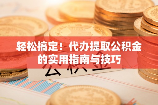 临西轻松搞定！代办提取公积金的实用指南与技巧