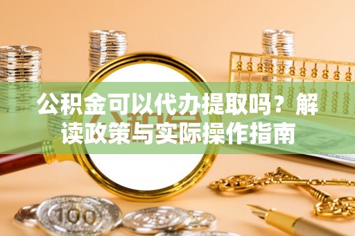 临西公积金可以代办提取吗？解读政策与实际操作指南