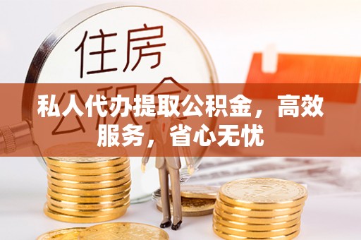 临西私人代办提取公积金，高效服务，省心无忧