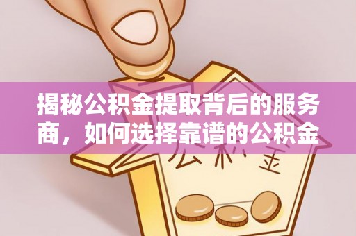 临西揭秘公积金提取背后的服务商，如何选择靠谱的公积金代办提取公司