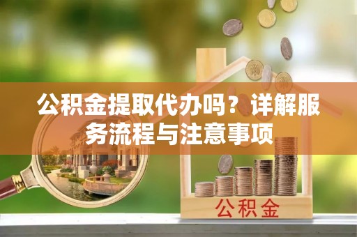 临西公积金提取代办吗？详解服务流程与注意事项