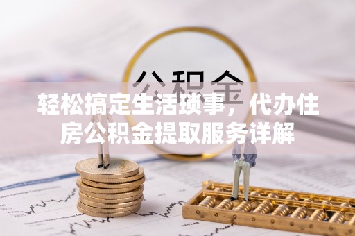 临西轻松搞定生活琐事，代办住房公积金提取服务详解