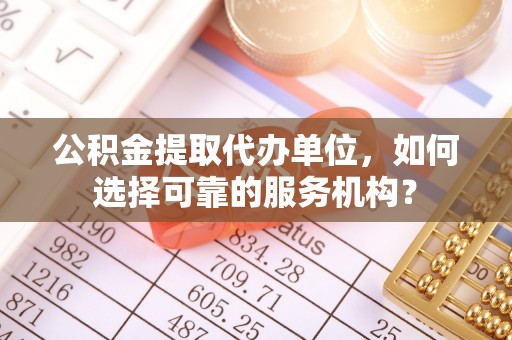 临西公积金提取代办单位，如何选择可靠的服务机构？