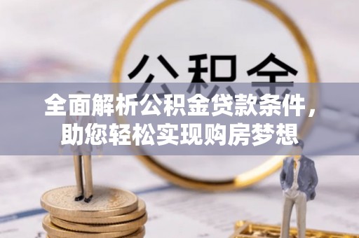 临西全面解析公积金贷款条件，助您轻松实现购房梦想